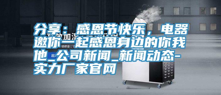 分享：感恩節(jié)快樂，電器邀你一起感恩身邊的你我他_公司新聞_新聞動態(tài)-實力廠家官網(wǎng)
