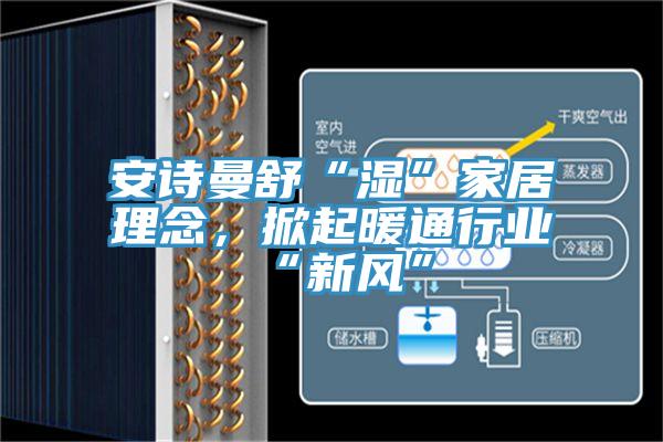 安詩曼舒“濕”家居理念，掀起暖通行業(yè)“新風”