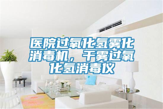 醫(yī)院過氧化氫霧化消毒機，干霧過氧化氫消毒儀