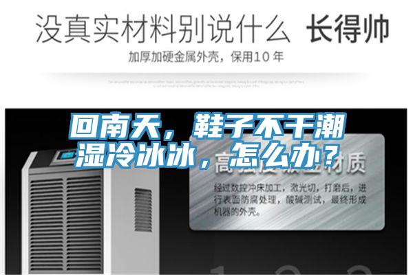 回南天，鞋子不干潮濕冷冰冰，怎么辦？