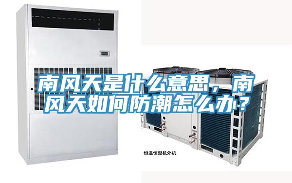 南風天是什么意思，南風天如何防潮怎么辦？