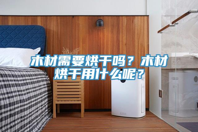 木材需要烘干嗎？木材烘干用什么呢？