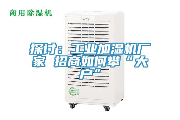 探討：工業(yè)加濕機(jī)廠家 招商如何攀“大戶”