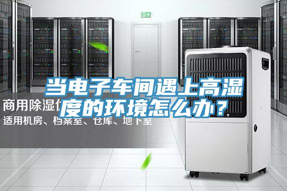 當(dāng)電子車間遇上高濕度的環(huán)境怎么辦？