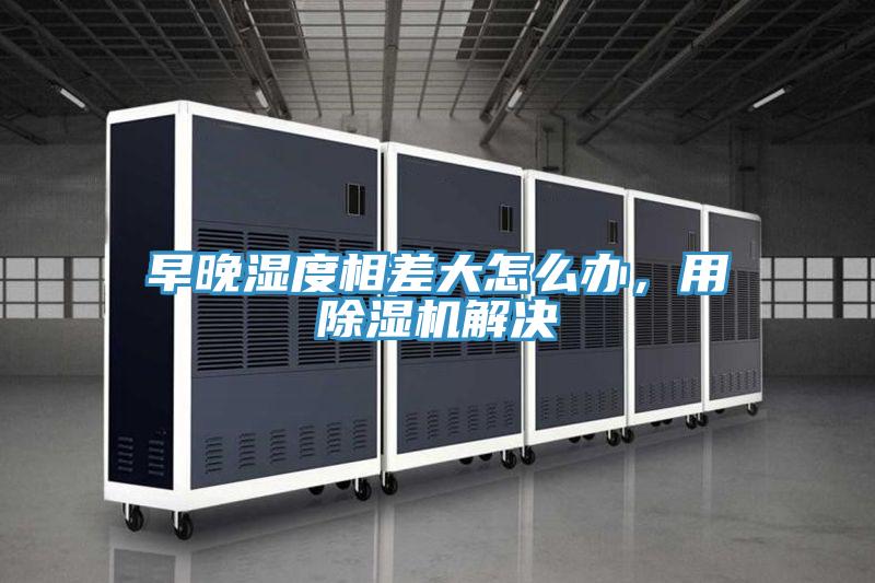 早晚濕度相差大怎么辦，用除濕機(jī)解決
