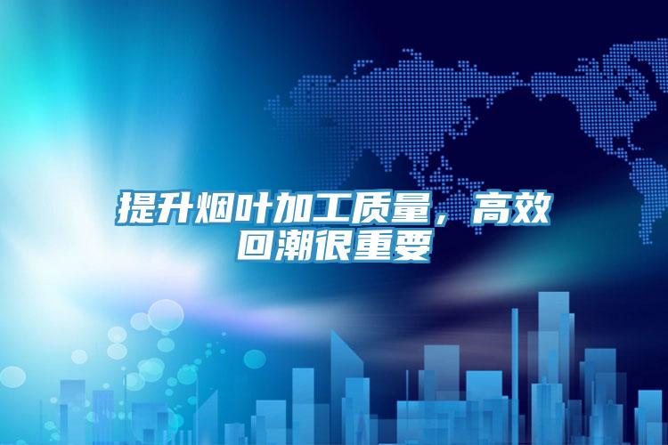 提升煙葉加工質(zhì)量，高效回潮很重要