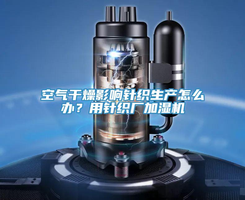 空氣干燥影響針織生產(chǎn)怎么辦？用針織廠加濕機