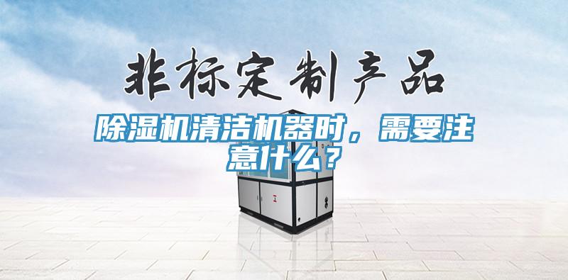 除濕機清潔機器時，需要注意什么？