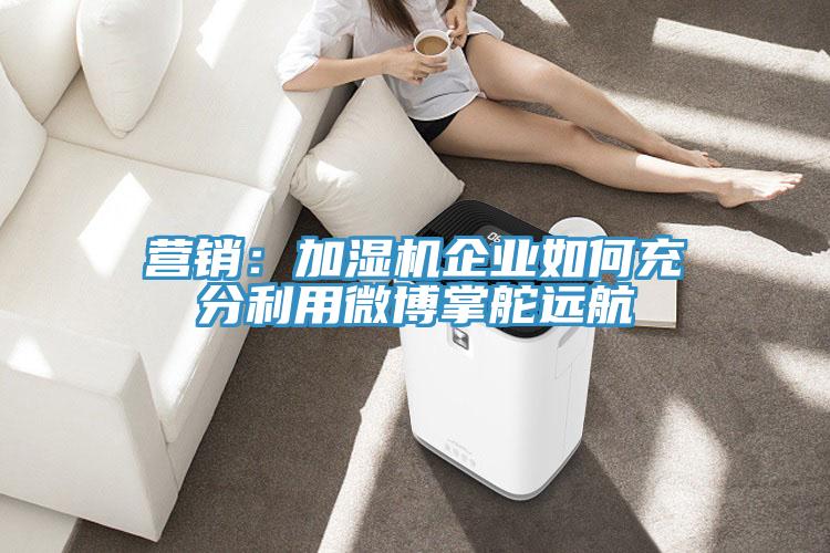 營銷：加濕機企業(yè)如何充分利用微博掌舵遠(yuǎn)航
