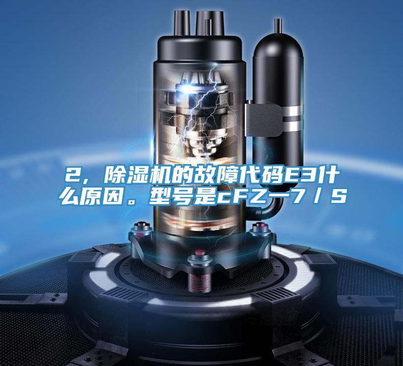 2, 除濕機的故障代碼E3什么原因。型號是cFZ一7／S