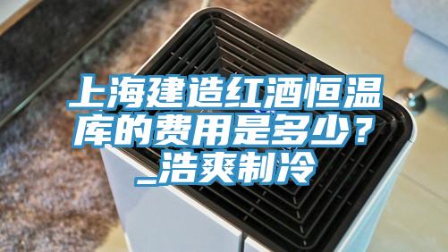 上海建造紅酒恒溫庫的費用是多少？_浩爽制冷