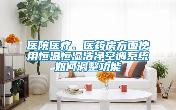 醫(yī)院醫(yī)療、醫(yī)藥房方面使用恒溫恒濕潔凈空調(diào)系統(tǒng)如何調(diào)整功能