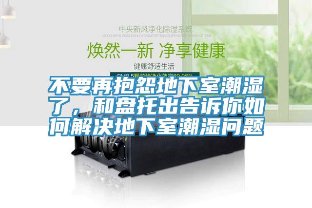 不要再抱怨地下室潮濕了，和盤托出告訴你如何解決地下室潮濕問題