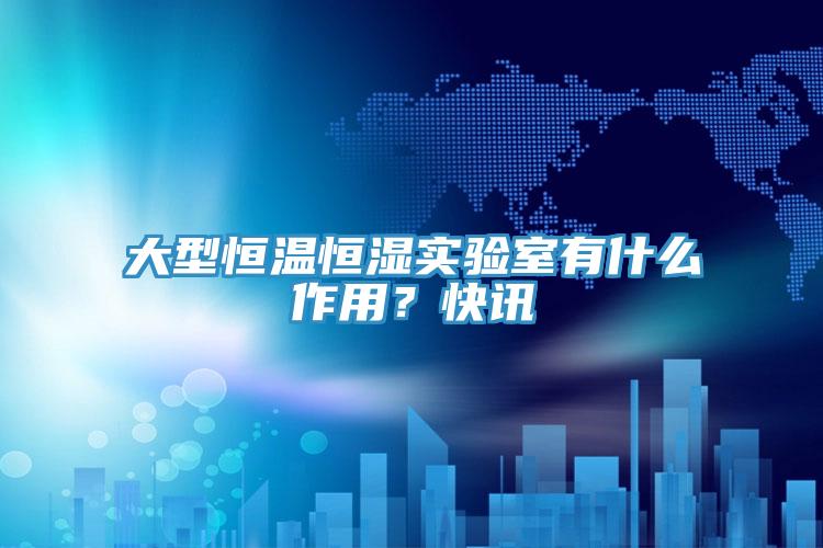 大型恒溫恒濕實(shí)驗(yàn)室有什么作用？快訊