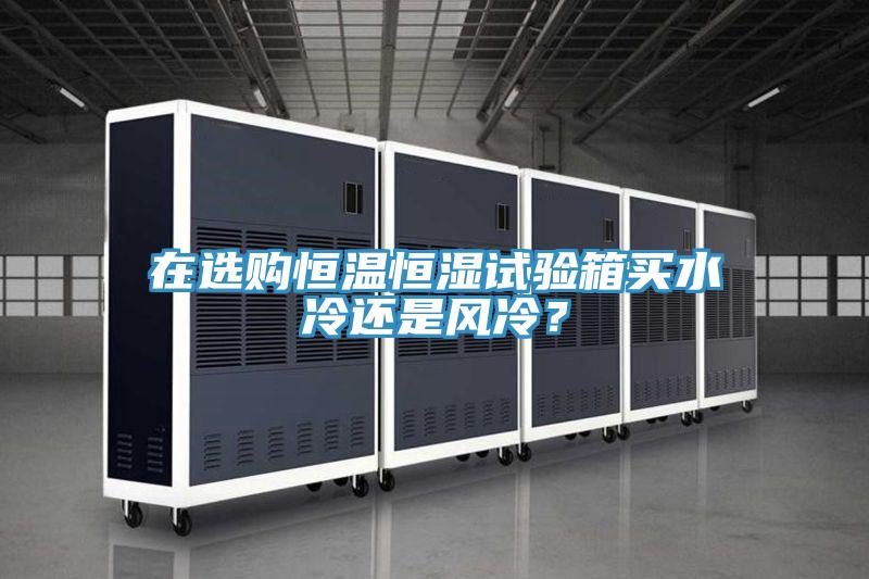 在選購(gòu)恒溫恒濕試驗(yàn)箱買(mǎi)水冷還是風(fēng)冷？