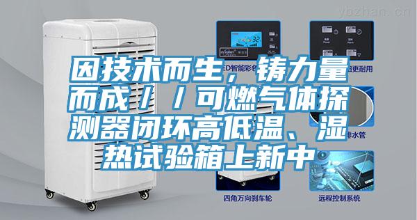 因技術(shù)而生，鑄力量而成／／可燃氣體探測器閉環(huán)高低溫、濕熱試驗箱上新中