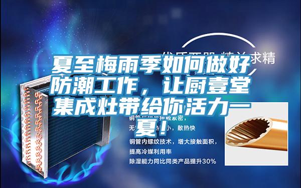 夏至梅雨季如何做好防潮工作，讓廚壹堂集成灶帶給你活力一夏！