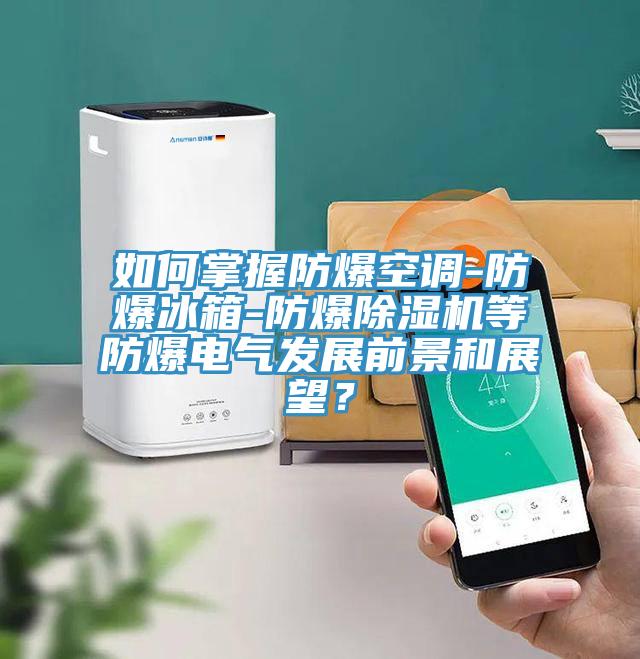 如何掌握防爆空調(diào)-防爆冰箱-防爆除濕機等防爆電氣發(fā)展前景和展望？