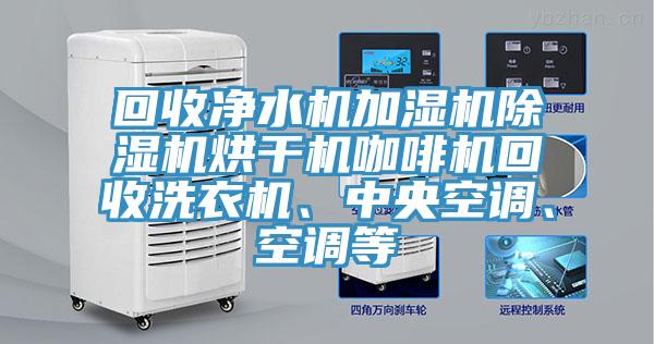 回收凈水機(jī)加濕機(jī)除濕機(jī)烘干機(jī)咖啡機(jī)回收洗衣機(jī)、中央空調(diào)、空調(diào)等