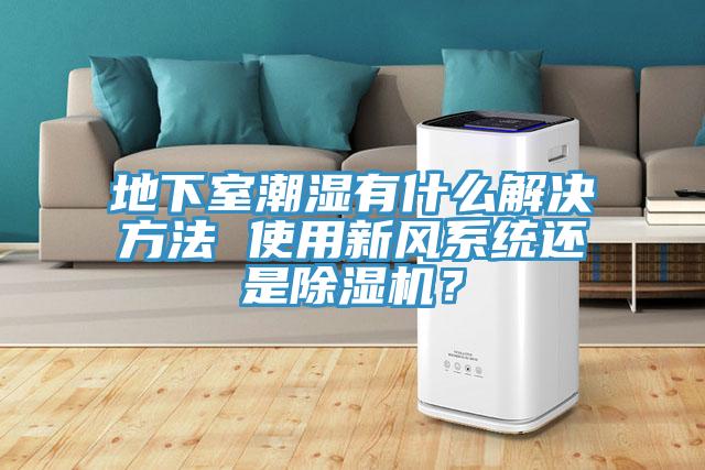 地下室潮濕有什么解決方法 使用新風系統(tǒng)還是除濕機？