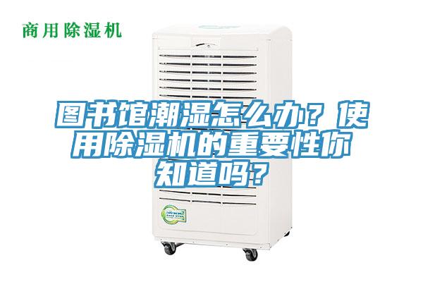 圖書館潮濕怎么辦？使用除濕機(jī)的重要性你知道嗎？