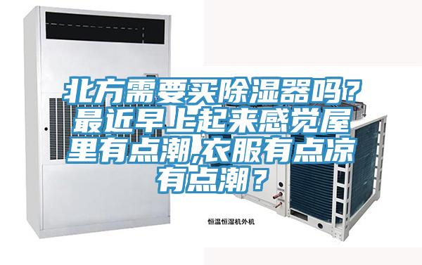 北方需要買(mǎi)除濕器嗎？最近早上起來(lái)感覺(jué)屋里有點(diǎn)潮,衣服有點(diǎn)涼有點(diǎn)潮？