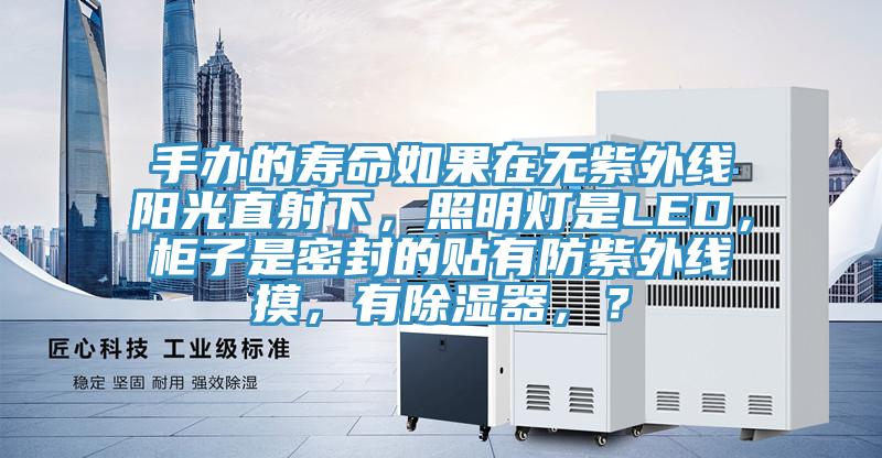 手辦的壽命如果在無(wú)紫外線陽(yáng)光直射下，照明燈是LED，柜子是密封的貼有防紫外線摸，有除濕器，？