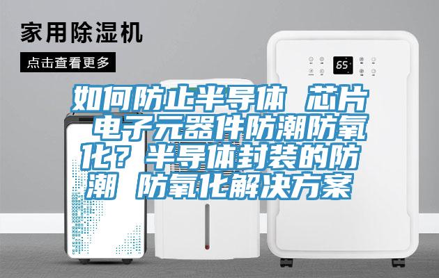 如何防止半導體 芯片 電子元器件防潮防氧化？半導體封裝的防潮 防氧化解決方案