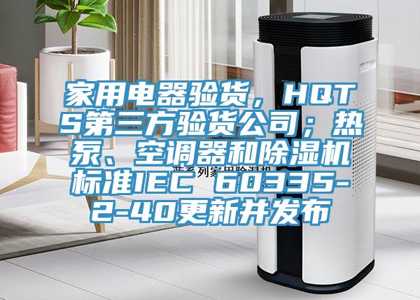 家用電器驗(yàn)貨，HQTS第三方驗(yàn)貨公司；熱泵、空調(diào)器和除濕機(jī)標(biāo)準(zhǔn)IEC 60335-2-40更新并發(fā)布