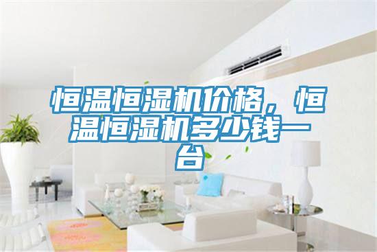 恒溫恒濕機(jī)價(jià)格，恒溫恒濕機(jī)多少錢一臺