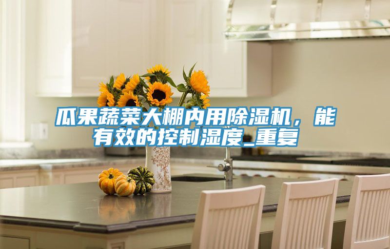 瓜果蔬菜大棚內(nèi)用除濕機(jī)，能有效的控制濕度_重復(fù)