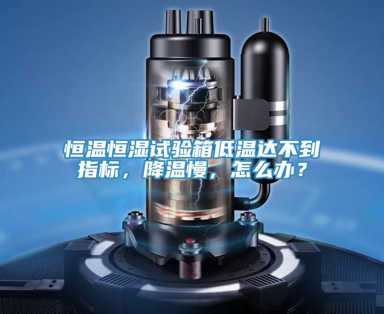 恒溫恒濕試驗(yàn)箱低溫達(dá)不到指標(biāo)，降溫慢，怎么辦？