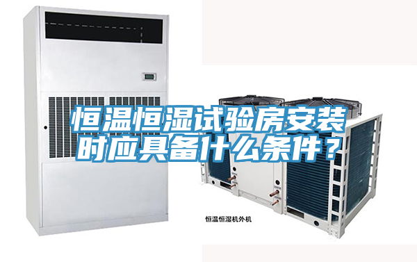 恒溫恒濕試驗(yàn)房安裝時應(yīng)具備什么條件？