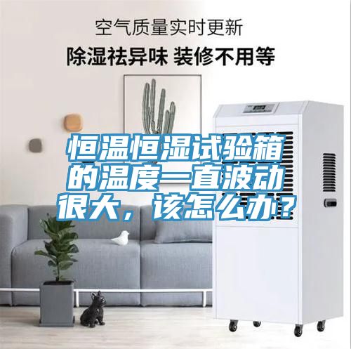 恒溫恒濕試驗(yàn)箱的溫度一直波動(dòng)很大，該怎么辦？