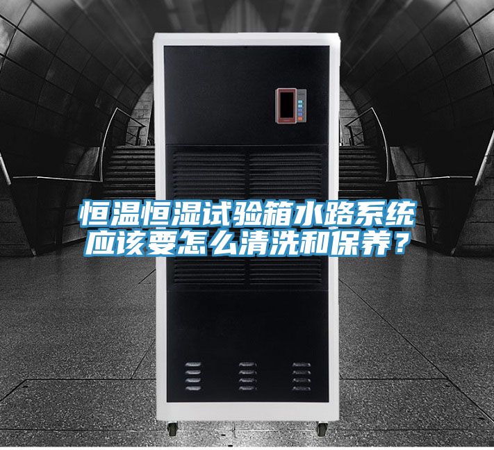 恒溫恒濕試驗(yàn)箱水路系統(tǒng)應(yīng)該要怎么清洗和保養(yǎng)？