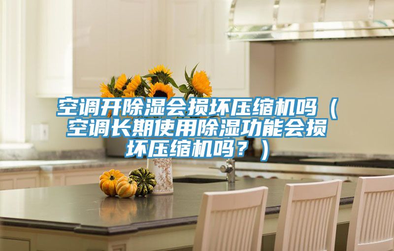空調(diào)開(kāi)除濕會(huì)損壞壓縮機(jī)嗎（空調(diào)長(zhǎng)期使用除濕功能會(huì)損壞壓縮機(jī)嗎？）