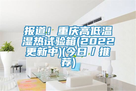 報(bào)道！重慶高低溫濕熱試驗(yàn)箱(2022更新中)(今日／推薦)