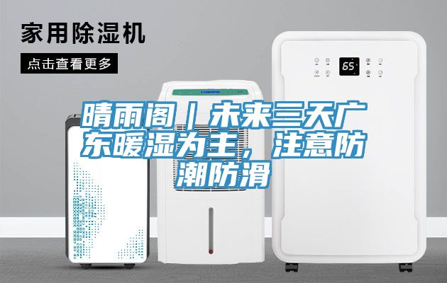 晴雨閣｜未來三天廣東暖濕為主，注意防潮防滑