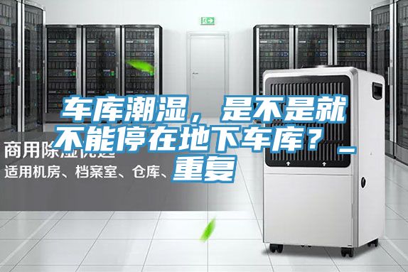 車庫潮濕，是不是就不能停在地下車庫？_重復