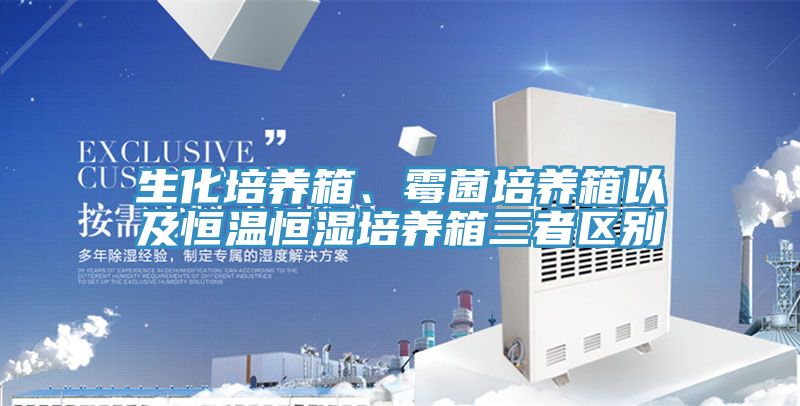 生化培養(yǎng)箱、霉菌培養(yǎng)箱以及恒溫恒濕培養(yǎng)箱三者區(qū)別