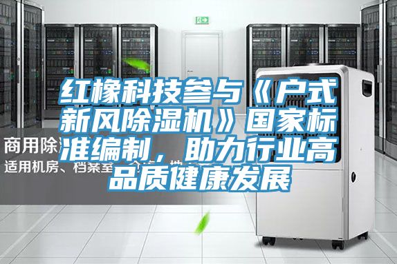 紅橡科技參與《戶式新風除濕機》國家標準編制，助力行業(yè)高品質(zhì)健康發(fā)展