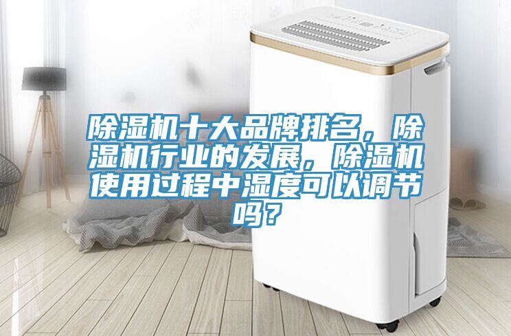除濕機(jī)十大品牌排名，除濕機(jī)行業(yè)的發(fā)展，除濕機(jī)使用過(guò)程中濕度可以調(diào)節(jié)嗎？