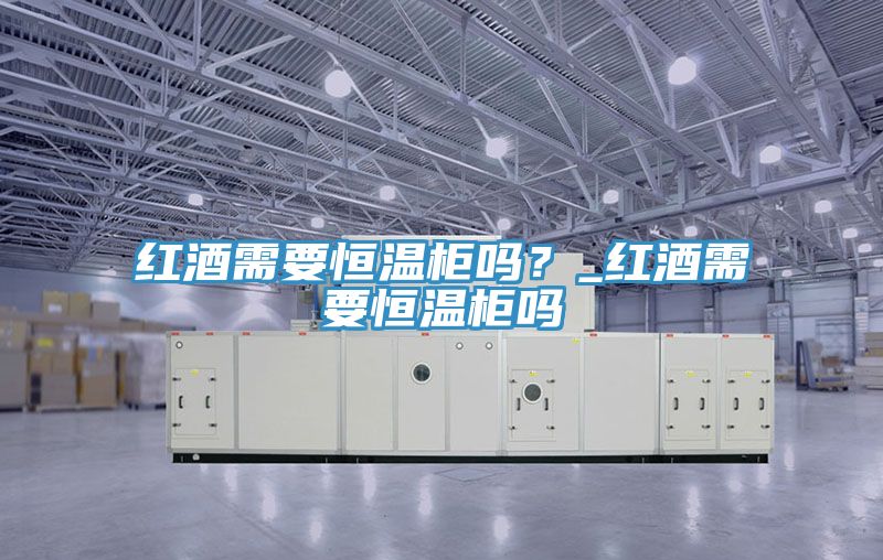 紅酒需要恒溫柜嗎？_紅酒需要恒溫柜嗎
